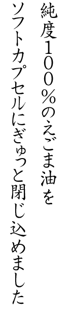 純度100％えごま油をソフトカプセルにぎゅっと閉じ込めました