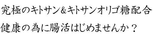 究極のキトサン＆キトサンオリゴ糖配合！健康の為に腸活はじめませんか？