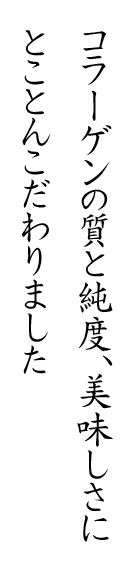 コラーゲンの質と純度、美味しさにとことんこだわりました